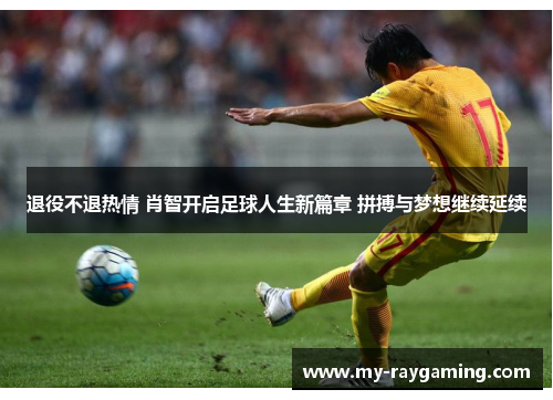 退役不退热情 肖智开启足球人生新篇章 拼搏与梦想继续延续 退役不退热情 肖智开启足球人生新篇章 拼搏与梦想继续延续