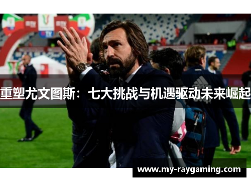 重塑尤文图斯：七大挑战与机遇驱动未来崛起