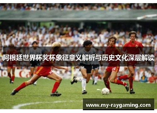 阿根廷世界杯奖杯象征意义解析与历史文化深层解读 阿根廷世界杯奖杯象征意义解析与历史文化深层解读