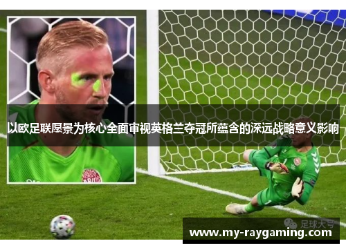 以欧足联愿景为核心全面审视英格兰夺冠所蕴含的深远战略意义影响