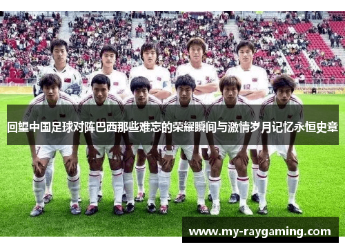 回望中国足球对阵巴西那些难忘的荣耀瞬间与激情岁月记忆永恒史章